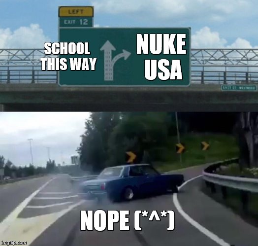 Left Exit 12 Off Ramp Meme | SCHOOL THIS WAY; NUKE USA; NOPE (*^*) | image tagged in memes,left exit 12 off ramp | made w/ Imgflip meme maker