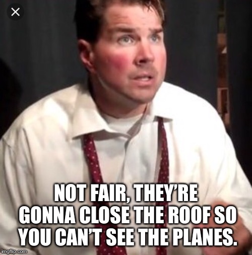NOT FAIR, THEY’RE GONNA CLOSE THE ROOF SO YOU CAN’T SEE THE PLANES. | made w/ Imgflip meme maker