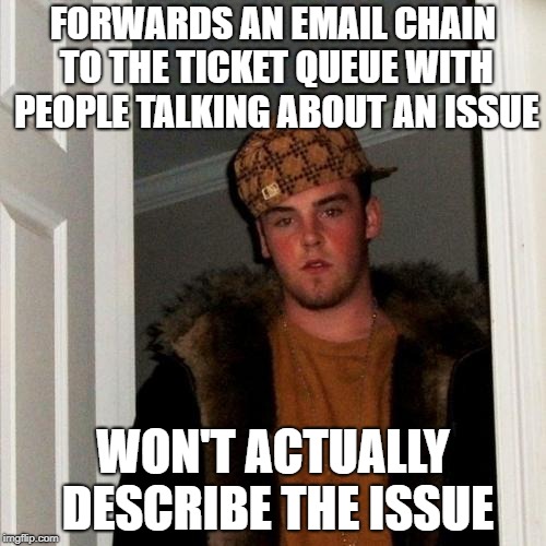 Scumbag Steve | FORWARDS AN EMAIL CHAIN TO THE TICKET QUEUE WITH PEOPLE TALKING ABOUT AN ISSUE; WON'T ACTUALLY DESCRIBE THE ISSUE | image tagged in memes,scumbag steve,AdviceAnimals | made w/ Imgflip meme maker