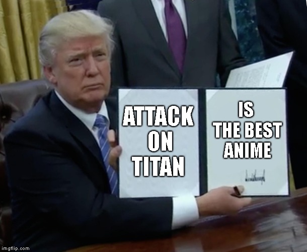 Trump Bill Signing | ATTACK ON TITAN; IS THE BEST ANIME | image tagged in memes,trump bill signing | made w/ Imgflip meme maker