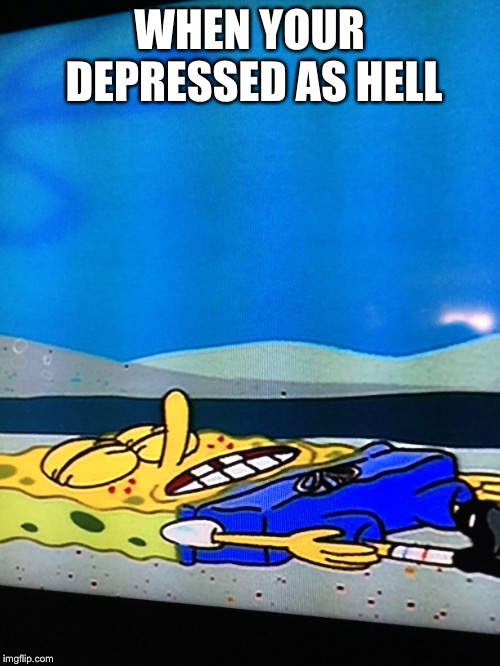 Poor spongebob | WHEN YOUR DEPRESSED AS HELL | image tagged in depression | made w/ Imgflip meme maker