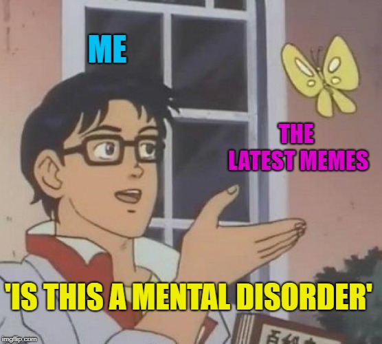 Is This A Pigeon | ME; THE LATEST MEMES; 'IS THIS A MENTAL DISORDER' | image tagged in memes,is this a pigeon | made w/ Imgflip meme maker