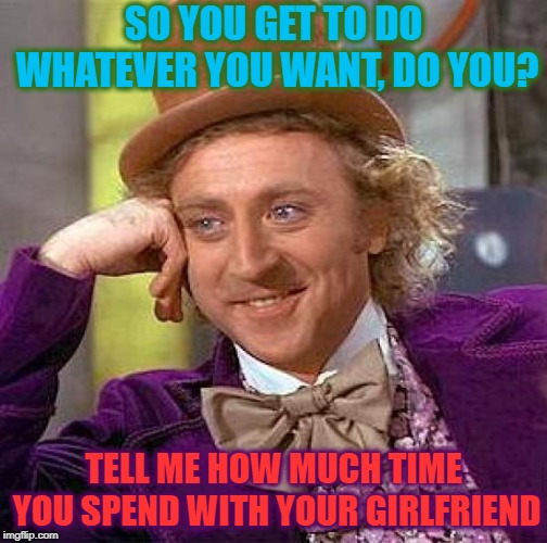 Creepy Condescending Wonka Meme | SO YOU GET TO DO WHATEVER YOU WANT, DO YOU? TELL ME HOW MUCH TIME YOU SPEND WITH YOUR GIRLFRIEND | image tagged in memes,creepy condescending wonka | made w/ Imgflip meme maker