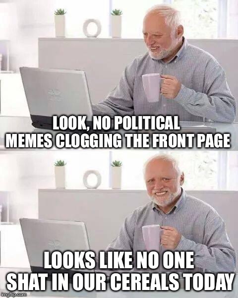 Hey not bad | LOOK, NO POLITICAL MEMES CLOGGING THE FRONT PAGE; LOOKS LIKE NO ONE SHAT IN OUR CEREALS TODAY | image tagged in memes,hide the pain harold | made w/ Imgflip meme maker