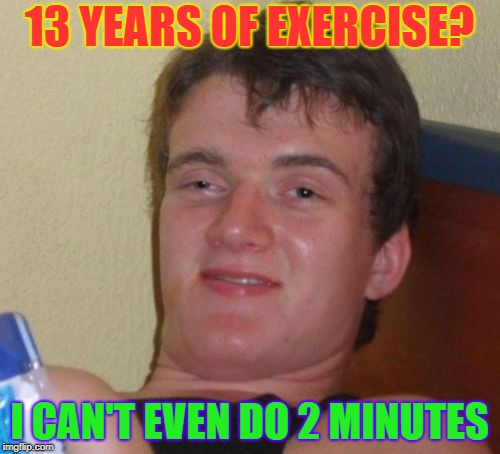 10 Guy Meme | 13 YEARS OF EXERCISE? I CAN'T EVEN DO 2 MINUTES | image tagged in memes,10 guy | made w/ Imgflip meme maker