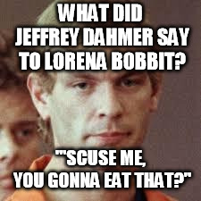 Baaaaaaaaad...but I know you're still going to laugh  | WHAT DID JEFFREY DAHMER SAY TO LORENA BOBBIT? "'SCUSE ME, YOU GONNA EAT THAT?" | image tagged in jeffrey dahmer | made w/ Imgflip meme maker