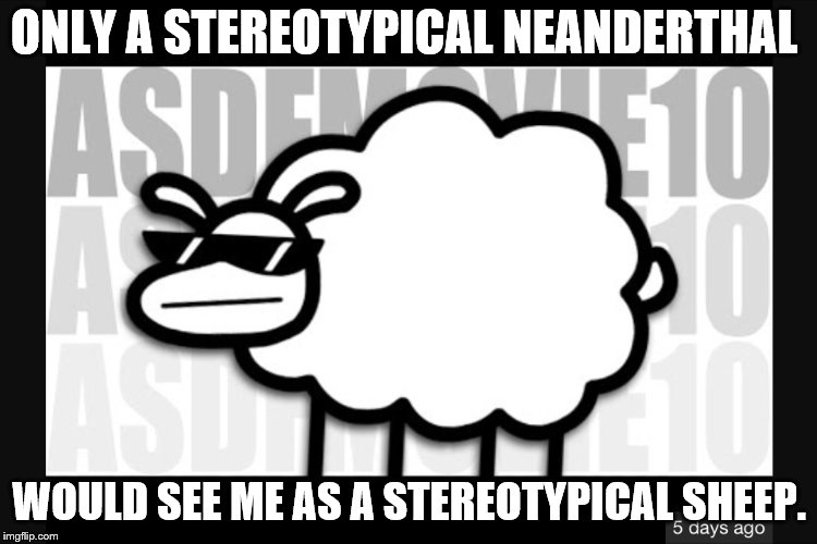 Beep  beep I'm a sheep | ONLY A STEREOTYPICAL NEANDERTHAL; WOULD SEE ME AS A STEREOTYPICAL SHEEP. | image tagged in beep  beep i'm a sheep | made w/ Imgflip meme maker
