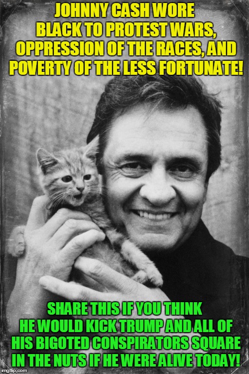 The Man In Black! | JOHNNY CASH WORE BLACK TO PROTEST WARS, OPPRESSION OF THE RACES, AND POVERTY OF THE LESS FORTUNATE! SHARE THIS IF YOU THINK HE WOULD KICK TRUMP AND ALL OF HIS BIGOTED CONSPIRATORS SQUARE IN THE NUTS IF HE WERE ALIVE TODAY! | image tagged in johnny cash cat,donald trump,trump russia collusion,trump immigration policy,cohen | made w/ Imgflip meme maker