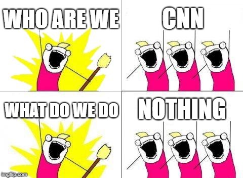 What Do We Want Meme | WHO ARE WE; CNN; NOTHING; WHAT DO WE DO | image tagged in memes,what do we want | made w/ Imgflip meme maker