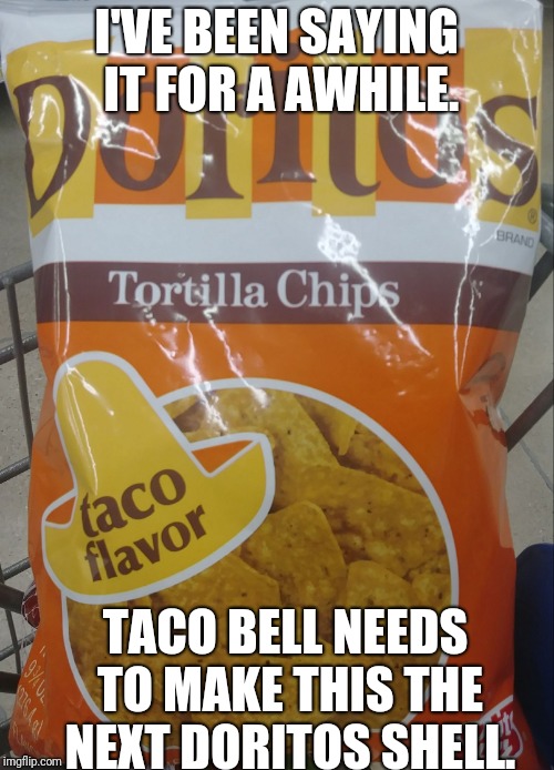 I'VE BEEN SAYING IT FOR A AWHILE. TACO BELL NEEDS TO MAKE THIS THE NEXT DORITOS SHELL. | image tagged in doritos taco flavor | made w/ Imgflip meme maker