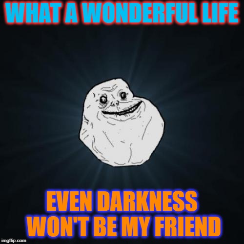 Forever Alone Meme | WHAT A WONDERFUL LIFE EVEN DARKNESS WON'T BE MY FRIEND | image tagged in memes,forever alone | made w/ Imgflip meme maker