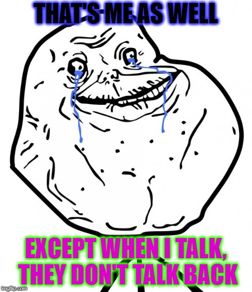 Forever Alone | THAT'S ME AS WELL EXCEPT WHEN I TALK, THEY DON'T TALK BACK | image tagged in forever alone | made w/ Imgflip meme maker