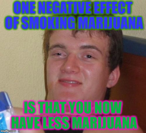 10 Guy Meme | ONE NEGATIVE EFFECT OF SMOKING MARIJUANA IS THAT YOU NOW HAVE LESS MARIJUANA | image tagged in memes,10 guy | made w/ Imgflip meme maker