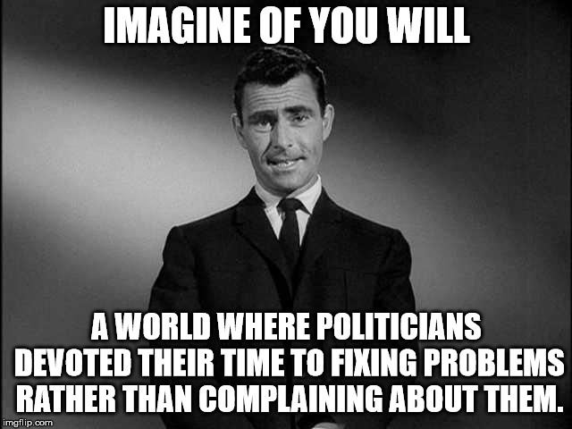 rod serling twilight zone | IMAGINE OF YOU WILL; A WORLD WHERE POLITICIANS DEVOTED THEIR TIME TO FIXING PROBLEMS RATHER THAN COMPLAINING ABOUT THEM. | image tagged in rod serling twilight zone | made w/ Imgflip meme maker