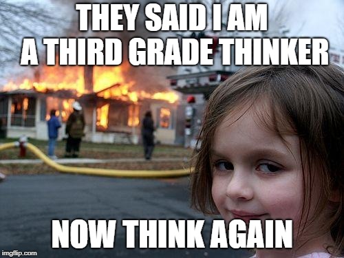 Disaster Girl Meme | THEY SAID I AM A THIRD GRADE THINKER; NOW THINK AGAIN | image tagged in memes,disaster girl | made w/ Imgflip meme maker