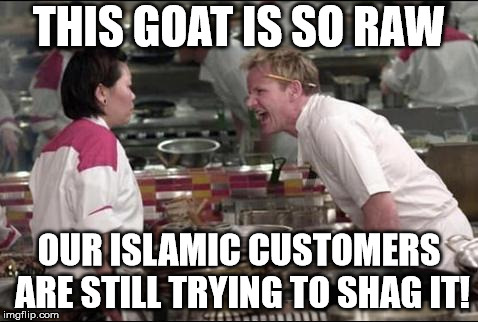 Angry Chef Gordon Ramsay | THIS GOAT IS SO RAW; OUR ISLAMIC CUSTOMERS ARE STILL TRYING TO SHAG IT! | image tagged in memes,angry chef gordon ramsay | made w/ Imgflip meme maker