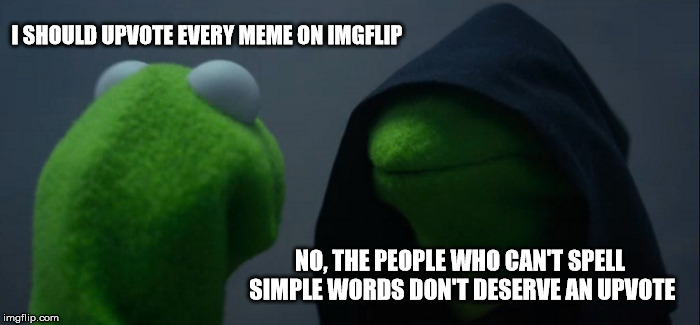Evil Kermit Meme | I SHOULD UPVOTE EVERY MEME ON IMGFLIP; NO, THE PEOPLE WHO CAN'T SPELL SIMPLE WORDS DON'T DESERVE AN UPVOTE | image tagged in memes,evil kermit | made w/ Imgflip meme maker