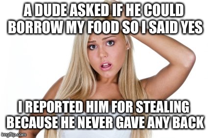 PS: He ate the food like a normal dude (hint!) | A DUDE ASKED IF HE COULD BORROW MY FOOD SO I SAID YES; I REPORTED HIM FOR STEALING BECAUSE HE NEVER GAVE ANY BACK | image tagged in dumb blonde,memes,bad pun | made w/ Imgflip meme maker