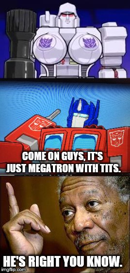 COME ON GUYS, IT'S JUST MEGATRON WITH TITS. HE'S RIGHT YOU KNOW. | image tagged in megatron with tits,optimus prime,trans-formers,morgan freeman right you know | made w/ Imgflip meme maker