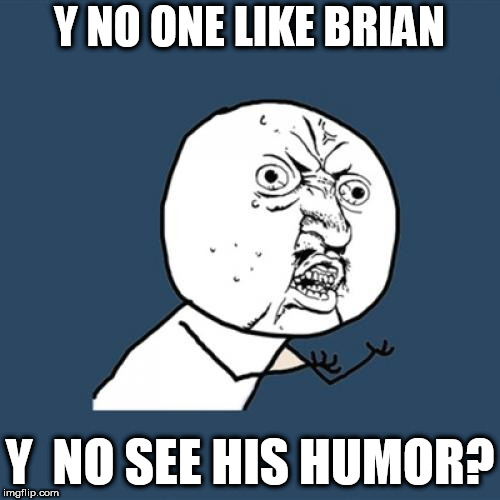 Y U No Meme | Y NO ONE LIKE BRIAN Y  NO SEE HIS HUMOR? | image tagged in memes,y u no | made w/ Imgflip meme maker