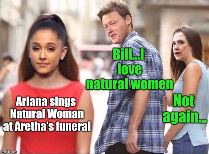 Where’s the RESPECT... | Bill...I love natural women; Not again... Ariana sings Natural Woman at Aretha’s funeral | image tagged in ariana grande,aretha franklin,hillary clinton,inappropriate bill clinton,gross | made w/ Imgflip meme maker