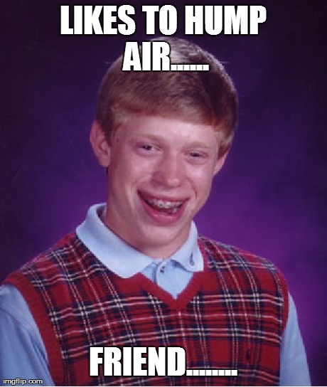 Bad Luck Brian Meme | LIKES TO HUMP AIR...... FRIEND........ | image tagged in memes,bad luck brian | made w/ Imgflip meme maker