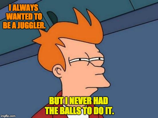 Futurama Fry Meme | I ALWAYS WANTED TO BE A JUGGLER. BUT I NEVER HAD THE BALLS TO DO IT. | image tagged in memes,futurama fry | made w/ Imgflip meme maker