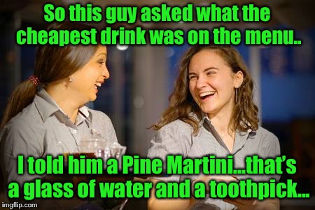 Pine Martini  | So this guy asked what the cheapest drink was on the menu.. I told him a Pine Martini...that’s a glass of water and a toothpick... | image tagged in laughing waitress,waitress jokes,funny meme,pine martini,restaurant | made w/ Imgflip meme maker
