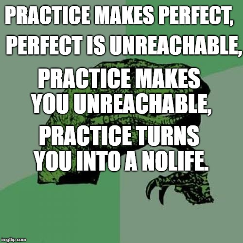 Practice makes perfect | PRACTICE MAKES PERFECT, PERFECT IS UNREACHABLE, PRACTICE MAKES YOU UNREACHABLE, PRACTICE TURNS YOU INTO A NOLIFE. | image tagged in memes,philosoraptor | made w/ Imgflip meme maker