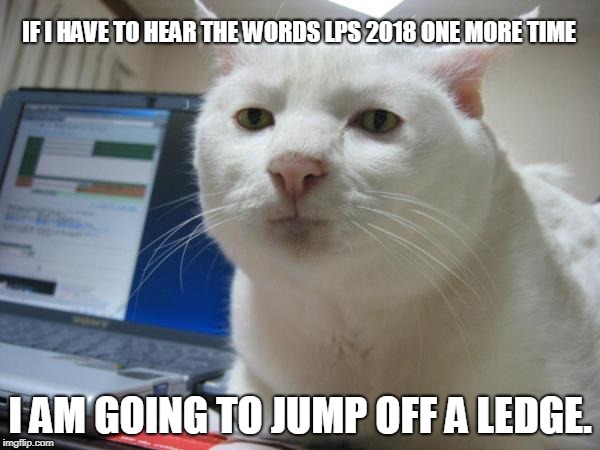 lps 2018 SUCKS | IF I HAVE TO HEAR THE WORDS LPS 2018 ONE MORE TIME; I AM GOING TO JUMP OFF A LEDGE. | image tagged in bored cat,lps,lps world of our own,funny,memes,i hate it | made w/ Imgflip meme maker