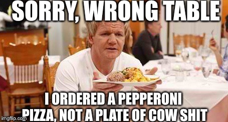 Sorry, wrong table | SORRY, WRONG TABLE; I ORDERED A PEPPERONI PIZZA, NOT A PLATE OF COW SHIT | image tagged in gordon ramsey | made w/ Imgflip meme maker