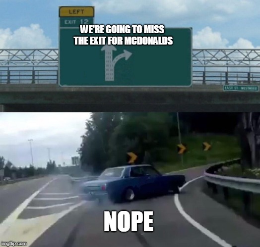 Left Exit 12 Off Ramp | WE'RE GOING TO MISS THE EXIT FOR MCDONALDS; NOPE | image tagged in memes,left exit 12 off ramp | made w/ Imgflip meme maker