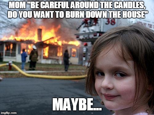 Disaster Girl Meme | MOM "BE CAREFUL AROUND THE CANDLES, DO YOU WANT TO BURN DOWN THE HOUSE"; MAYBE... | image tagged in memes,disaster girl | made w/ Imgflip meme maker