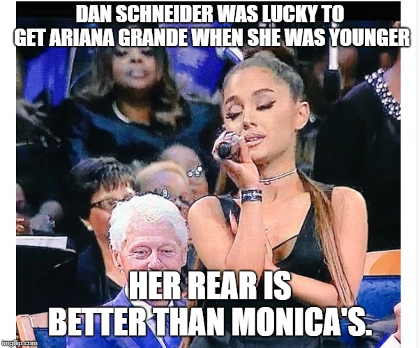 Ariana Grande Bill Clinton | DAN SCHNEIDER WAS LUCKY TO GET ARIANA GRANDE WHEN SHE WAS YOUNGER; HER REAR IS BETTER THAN MONICA'S. | image tagged in ariana grande bill clinton | made w/ Imgflip meme maker