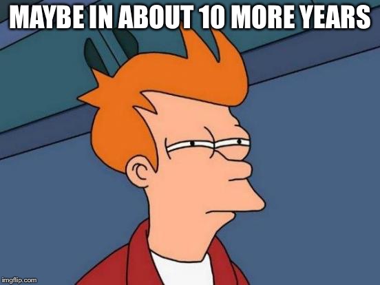 Futurama Fry Meme | MAYBE IN ABOUT 10 MORE YEARS | image tagged in memes,futurama fry | made w/ Imgflip meme maker