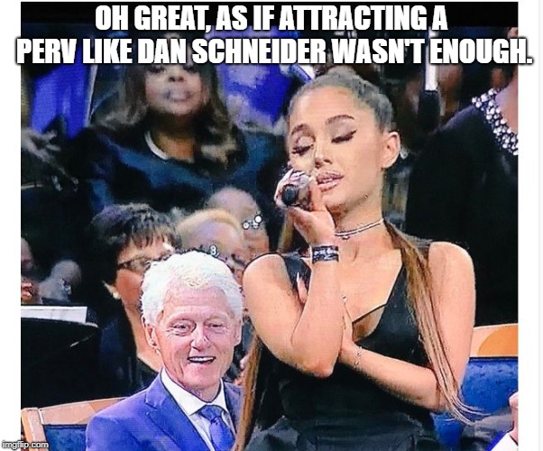 Ariana Grande Bill Clinton | OH GREAT, AS IF ATTRACTING A PERV LIKE DAN SCHNEIDER WASN'T ENOUGH. | image tagged in ariana grande bill clinton | made w/ Imgflip meme maker
