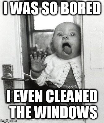 Baby licking window | I WAS SO BORED; I EVEN CLEANED THE WINDOWS | image tagged in baby licking window | made w/ Imgflip meme maker
