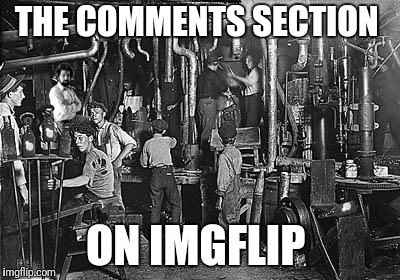 Happy labor day, hope yall got the day off. | THE COMMENTS SECTION; ON IMGFLIP | image tagged in child labor | made w/ Imgflip meme maker