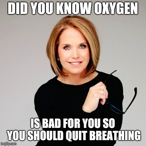 Katie Couric | DID YOU KNOW OXYGEN; IS BAD FOR YOU SO YOU SHOULD QUIT BREATHING | image tagged in katie couric | made w/ Imgflip meme maker
