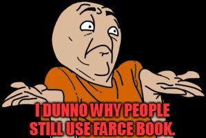 i dunno | I DUNNO WHY PEOPLE STILL USE FARCE BOOK. | image tagged in i dunno | made w/ Imgflip meme maker