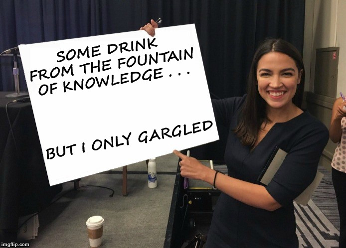Ocasio-Cortez blank board | SOME DRINK FROM THE FOUNTAIN OF KNOWLEDGE . . . BUT I ONLY GARGLED | image tagged in ocasio-cortez blank board,memes,democratic socialism,what if i told you | made w/ Imgflip meme maker