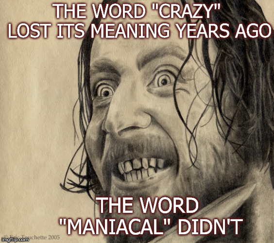 "Crazy" | THE WORD "CRAZY" LOST ITS MEANING YEARS AGO; THE WORD "MANIACAL" DIDN'T | image tagged in crazy,words | made w/ Imgflip meme maker