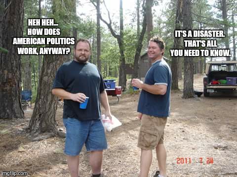 Two guys  | HEH HEH... HOW DOES AMERICAN POLITICS WORK, ANYWAY? IT'S A DISASTER. THAT'S ALL YOU NEED TO KNOW. | image tagged in two guys | made w/ Imgflip meme maker