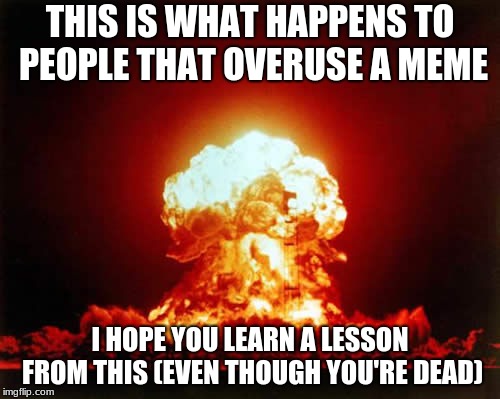 Nuclear Explosion Meme | THIS IS WHAT HAPPENS TO PEOPLE THAT OVERUSE A MEME; I HOPE YOU LEARN A LESSON FROM THIS (EVEN THOUGH YOU'RE DEAD) | image tagged in memes,nuclear explosion | made w/ Imgflip meme maker