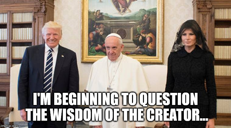 trump pope melania | I'M BEGINNING TO QUESTION THE WISDOM OF THE CREATOR... | image tagged in trump pope melania | made w/ Imgflip meme maker