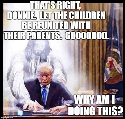 THAT'S RIGHT, DONNIE.  LET THE CHILDREN BE REUNITED WITH THEIR PARENTS.  GOOOOOOD. WHY AM I DOING THIS? | image tagged in trump jesus | made w/ Imgflip meme maker