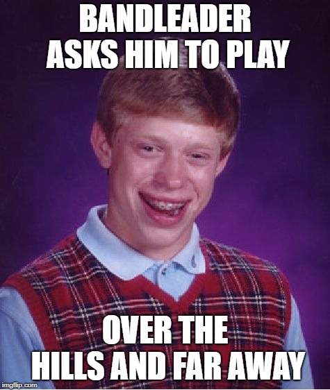 Bad Luck Brian Meme | BANDLEADER ASKS HIM TO PLAY OVER THE HILLS AND FAR AWAY | image tagged in memes,bad luck brian | made w/ Imgflip meme maker