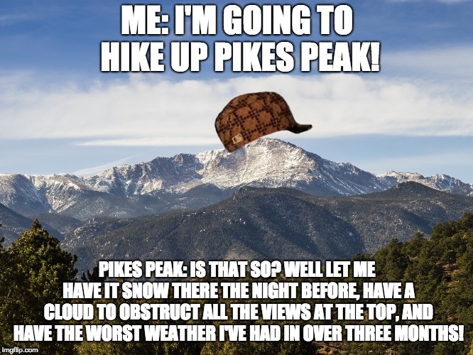 I still made it to the top, though! | ME: I'M GOING TO HIKE UP PIKES PEAK! PIKES PEAK: IS THAT SO? WELL LET ME HAVE IT SNOW THERE THE NIGHT BEFORE, HAVE A CLOUD TO OBSTRUCT ALL THE VIEWS AT THE TOP, AND HAVE THE WORST WEATHER I'VE HAD IN OVER THREE MONTHS! | image tagged in mountains | made w/ Imgflip meme maker