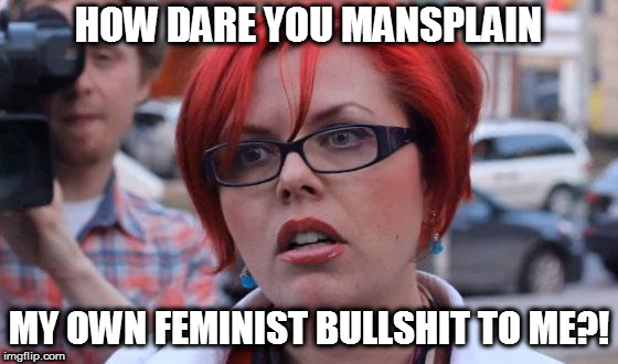 Big Red Feminist | HOW DARE YOU MANSPLAIN MY OWN FEMINIST BULLSHIT TO ME?! | image tagged in big red feminist | made w/ Imgflip meme maker