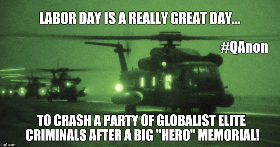 #QAnon: #SealTeam6GO! Labor Day is a really Great Day to Crash a Party of Globalist Elite Criminals after Big "Hero" Memorial... | LABOR DAY IS A REALLY GREAT DAY... #QAnon; TO CRASH A PARTY OF GLOBALIST ELITE CRIMINALS AFTER A BIG "HERO" MEMORIAL! | image tagged in seal team 6 - go,labor day,deep state,weapon of mass destruction,qanon,the great awakening | made w/ Imgflip meme maker